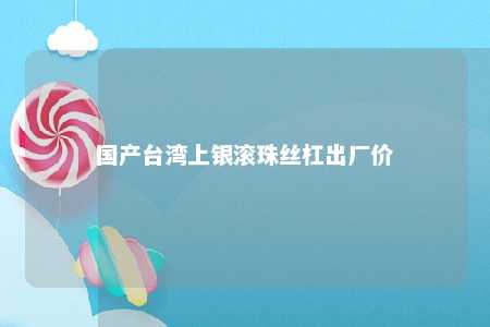 国产台湾上银滚珠丝杠出厂价 