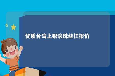 优质台湾上银滚珠丝杠报价 